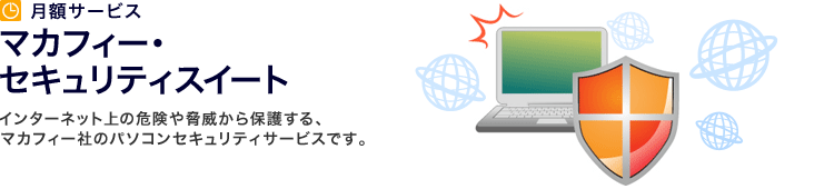 月額サービス マカフィー・セキュリティスイート インターネット上の危険や脅威から保護する、マカフィー社のパソコンセキュリティサービスです。