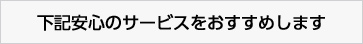 下記安心のサービスをおすすめします
