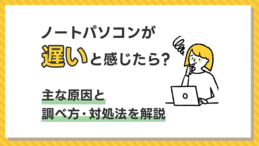 ノートパソコンが遅いと感じたら？主な原因と調べ方・対処法を解説