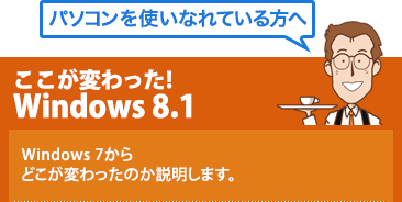 パソコンを使いなれている方へ ここが変わった! Windows 8.1