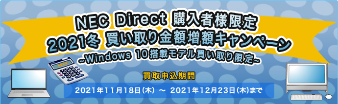 NEC Direct 購入者様限定 2021冬 買い取り金額増額キャンペーン 〜Windows 10搭載モデル買い取り限定〜　買取申込期間：2021年11月18日（木）〜2021年12月23日（木）まで