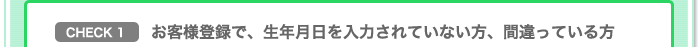 CHECK1　お客様登録で、生年月日を入力されていない方、間違っている方