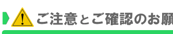 ご注意とご確認のお願い
