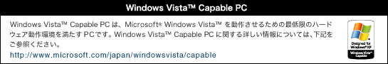 Windows Vista(TM) Capable PC�́AWindows Vista(TM) �𓮍삳���邽�߂̍Œ���̃n�[�h�E�F�A������𖞂���PC�ł��BWindows Vista(TM) Capable PC�Ɋւ���ڂ������ɂ��ẮA���L�����Q�Ƃ��������B