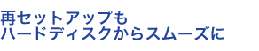 再セットアップもハードディスクからスムーズに