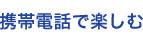 携帯電話で楽しむ