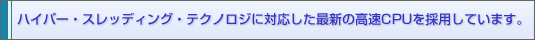 ハイパー・スレッディング・テクノロジ対応した最新の高速CPUを採用しています。