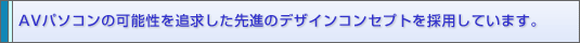AVパソコンの可能性を追求した先進のデザインコンセプトを採用しています。