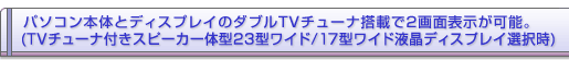 �p�\�R���{�̂ƃf�B�X�v���C�̃_�u��TV�`���[�i���ڂ�2��ʕ\�����\�B(TV�`���[�i�t���X�s�[�J��̌^23�^���C�h/17�^���C�h�t���f�B�X�v���C�I����)