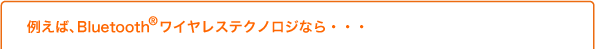 �Ⴆ�΁ABluetooth(R)���C�����X�e�N�m���W�Ȃ�E�E�E
