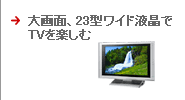 大画面、23型ワイド液晶でTVを楽しむ