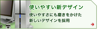 使いやすい新デザイン　使いやすさにも磨きをかけた新しいデザインを採用