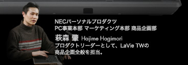NECパーソナルプロダクツ PC事業本部 マーケティング本部 商品企画部 萩森肇 プロダクトリーダーとして、LaVie TWの商品企画全般を担当。
