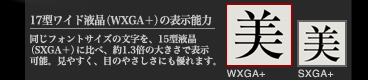 17型ワイド液晶(WXGA+)の表示能力 同じフォントサイズの文字を、15型液晶(SXGA+)と比べ、約1.3倍の大きさで表示可能。見やすく、目のやさしさにも優れます。
