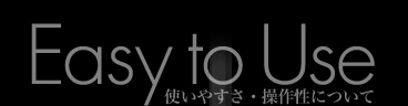 Easy to Use 使いやすさ・操作性について