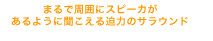 まるで周囲にスピーカがあるように聞こえる迫力のサラウンド