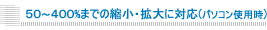 50�`400%�܂ł̏k���E�g��ɑΉ�(�p�\�R���g�p��)